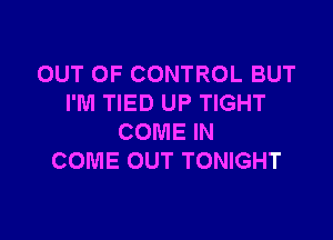 OUT OF CONTROL BUT
I'M TIED UP TIGHT

COME IN
COME OUT TONIGHT