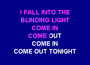 l FALL INTO THE
BLINDING LIGHT
COME IN

COME OUT
COME IN
COME OUT TONIGHT