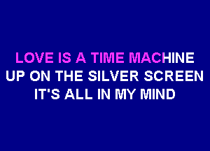 LOVE IS A TIME MACHINE
UP ON THE SILVER SCREEN
IT'S ALL IN MY MIND