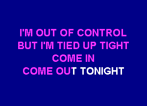 I'M OUT OF CONTROL
BUT I'M TIED UP TIGHT

COME IN
COME OUT TONIGHT