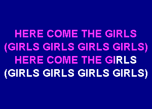 HERE COME THE GIRLS
(GIRLS GIRLS GIRLS GIRLS)
HERE COME THE GIRLS
(GIRLS GIRLS GIRLS GIRLS)