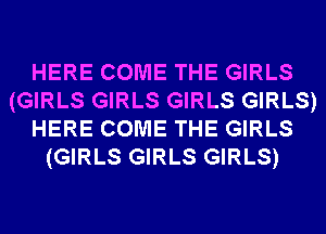HERE COME THE GIRLS
(GIRLS GIRLS GIRLS GIRLS)
HERE COME THE GIRLS
(GIRLS GIRLS GIRLS)