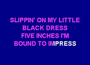 SLIPPIN' ON MY LITTLE
BLACK DRESS
FIVE INCHES I'M

BOUND TO IMPRESS

g
