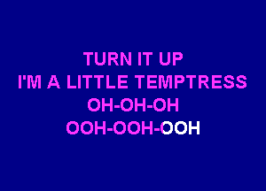 TURN IT UP
I'M A LITTLE TEMPTRESS

OH-OH-OH
OOH-OOH-OOH