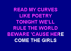 READ MY CURVES
LIKE POETRY
TONIGHT WE'LL
RULE THE WORLD
BEWARE 'CAUSE HERE
COME THE GIRLS