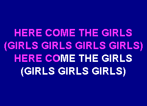 HERE COME THE GIRLS
(GIRLS GIRLS GIRLS GIRLS)
HERE COME THE GIRLS
(GIRLS GIRLS GIRLS)