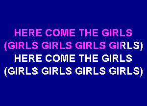 HERE COME THE GIRLS
(GIRLS GIRLS GIRLS GIRLS)
HERE COME THE GIRLS
(GIRLS GIRLS GIRLS GIRLS)