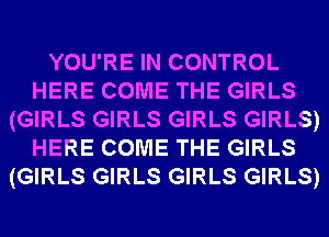 YOU'RE IN CONTROL
HERE COME THE GIRLS
(GIRLS GIRLS GIRLS GIRLS)
HERE COME THE GIRLS
(GIRLS GIRLS GIRLS GIRLS)