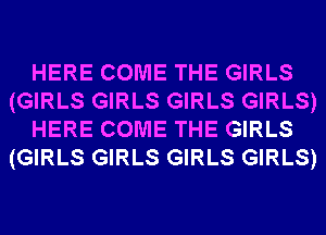 HERE COME THE GIRLS
(GIRLS GIRLS GIRLS GIRLS)
HERE COME THE GIRLS
(GIRLS GIRLS GIRLS GIRLS)