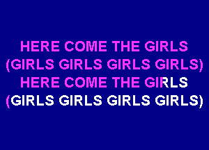 HERE COME THE GIRLS
(GIRLS GIRLS GIRLS GIRLS)
HERE COME THE GIRLS
(GIRLS GIRLS GIRLS GIRLS)