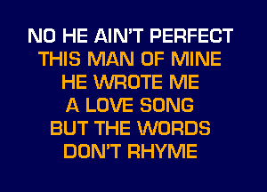 N0 HE AIN'T PERFECT
THIS MAN OF MINE
HE WROTE ME
A LOVE SONG
BUT THE WORDS
DON'T RHYME