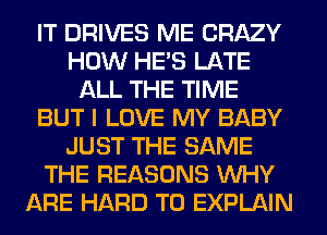 IT DRIVES ME CRAZY
HOW HE'S LATE
ALL THE TIME
BUT I LOVE MY BABY
JUST THE SAME
THE REASONS WHY
ARE HARD TO EXPLAIN