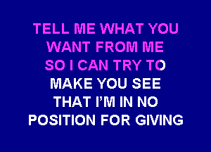 TELL ME WHAT YOU
WANT FROM ME
SO I CAN TRY TO

MAKE YOU SEE
THAT PM IN NO
POSITION FOR GIVING