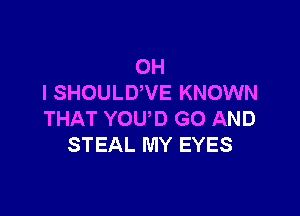 OH
I SHOULUVE KNOWN

THAT YOU'D G0 AND
STEAL MY EYES
