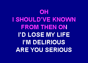 OH
I SHOULD,VE KNOWN
FROM THEN ON
PD LOSE MY LIFE
PM DELIRIOUS
ARE YOU SERIOUS