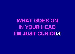 WHAT GOES ON

IN YOUR HEAD
IWI JUST CURIOUS