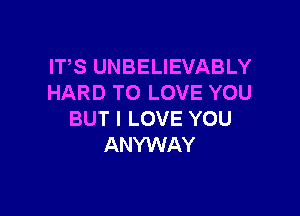 ITS UNBELIEVABLY
HARD TO LOVE YOU

BUT I LOVE YOU
ANYWAY