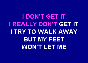 I DONIT GET IT
I REALLY DONIT GET IT
I TRY TO WALK AWAY
BUT MY FEET
WONIT LET ME