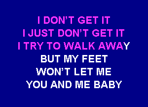 I DON,T GET IT
IJUST DOWT GET IT
I TRY TO WALK AWAY
BUT MY FEET
WONW LET ME
YOU AND ME BABY