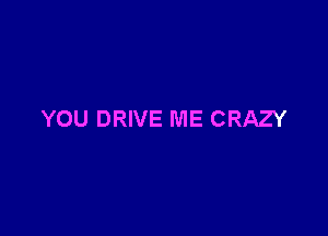 YOU DRIVE ME CRAZY