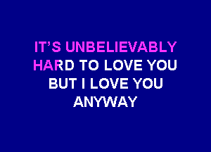 ITS UNBELIEVABLY
HARD TO LOVE YOU

BUT I LOVE YOU
ANYWAY
