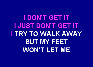 I DON,T GET IT
IJUST DONW GET IT
I TRY TO WALK AWAY
BUT MY FEET
WONT LET ME