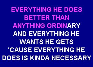 EVERYTHING HE DOES
BETTER THAN
ANYTHING ORDINARY
AND EVERYTHING HE
WANTS HE GETS
'CAUSE EVERYTHING HE
DOES IS KINDA NECESSARY