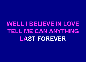 WELL I BELIEVE IN LOVE
TELL ME CAN ANYTHING
LAST FOREVER