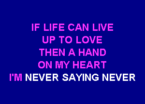 IF LIFE CAN LIVE
UP TO LOVE
THEN A HAND
ON MY HEART
I'M NEVER SAYING NEVER