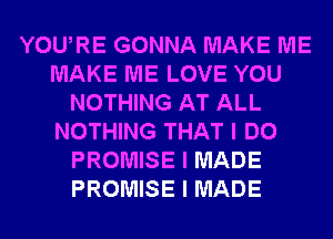 YOUIRE GONNA MAKE ME
MAKE ME LOVE YOU
NOTHING AT ALL
NOTHING THAT I DO
PROMISE I MADE
PROMISE I MADE