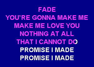 FADE
YOUIRE GONNA MAKE ME
MAKE ME LOVE YOU
NOTHING AT ALL
THAT I CANNOT DO
PROMISE I MADE
PROMISE I MADE