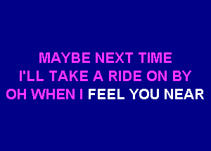 MAYBE NEXT TIME
I'LL TAKE A RIDE 0N BY
0H WHEN I FEEL YOU NEAR