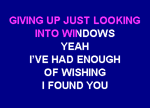 GIVING UP JUST LOOKING
INTO WINDOWS
YEAH

PVE HAD ENOUGH
OF WISHING
I FOUND YOU