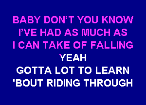 BABY DONW YOU KNOW
PVE HAD AS MUCH AS
I CAN TAKE 0F FALLING
YEAH
GOTTA LOT TO LEARN
'BOUT RIDING THROUGH