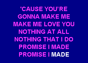 'CAUSE YOURE
GONNA MAKE ME
MAKE ME LOVE YOU
NOTHING AT ALL
NOTHING THAT I DO
PROMISE I MADE
PROMISE I MADE