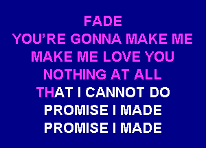 FADE
YOUIRE GONNA MAKE ME
MAKE ME LOVE YOU
NOTHING AT ALL
THAT I CANNOT DO
PROMISE I MADE
PROMISE I MADE