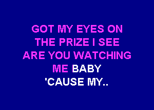 GOT MY EYES ON
THE PRIZE I SEE

ARE YOU WATCHING
ME BABY
'CAUSE MY..