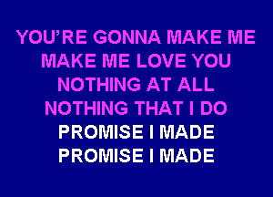YOUIRE GONNA MAKE ME
MAKE ME LOVE YOU
NOTHING AT ALL
NOTHING THAT I DO
PROMISE I MADE
PROMISE I MADE