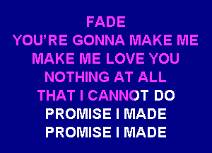 FADE
YOUIRE GONNA MAKE ME
MAKE ME LOVE YOU
NOTHING AT ALL
THAT I CANNOT DO
PROMISE I MADE
PROMISE I MADE