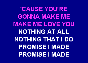 'CAUSE YOURE
GONNA MAKE ME
MAKE ME LOVE YOU
NOTHING AT ALL
NOTHING THAT I DO
PROMISE I MADE
PROMISE I MADE