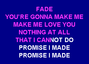 FADE
YOUIRE GONNA MAKE ME
MAKE ME LOVE YOU
NOTHING AT ALL
THAT I CANNOT DO
PROMISE I MADE
PROMISE I MADE