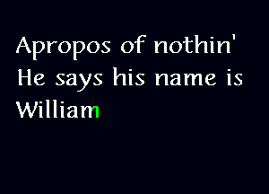 Apropos of nothin'
He says his name is

William