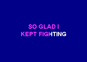 SO GLAD I

KEPT FIGHTING