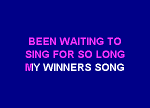 BEEN WAITING TO

SING FOR SO LONG
MY WINNERS SONG