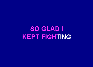 SO GLAD I

KEPT FIGHTING