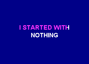 I STARTED WITH

NOTHING