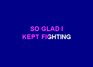 SO GLAD I

KEPT FIGHTING