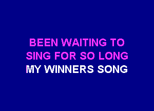 BEEN WAITING TO

SING FOR SO LONG
MY WINNERS SONG