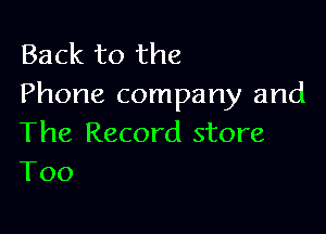 Back to the
Phone company and

The Record store
T00
