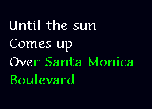 Until the sun
Comes up

Over Santa Monica
Bouleva rd